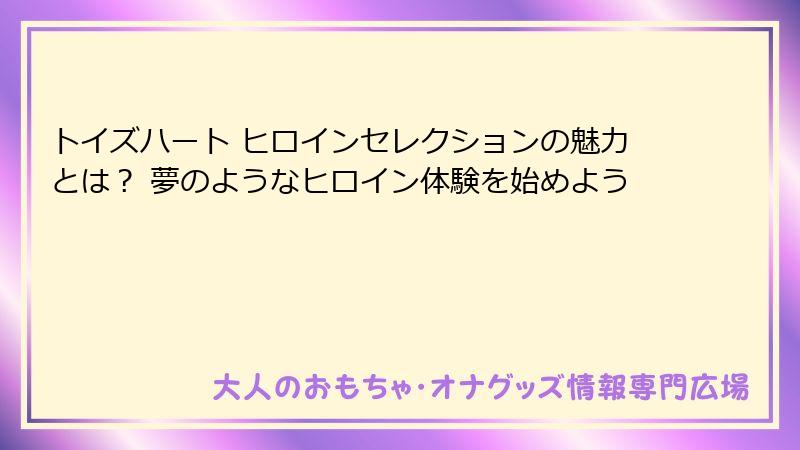 トイズハート ヒロインセレクションの魅力とは？ 夢のようなヒロイン体験を始めよう