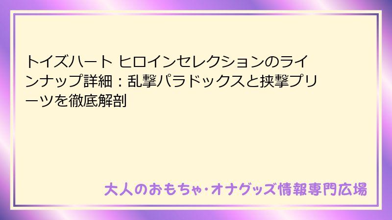 トイズハート ヒロインセレクションのラインナップ詳細：乱撃パラドックスと挟撃プリーツを徹底解剖