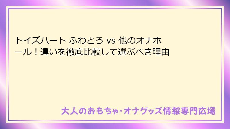 トイズハート ふわとろ vs 他のオナホール!違いを徹底比較して選ぶべき理由