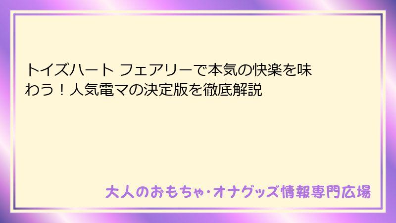 トイズハート フェアリーで本気の快楽を味わう！人気電マの決定版を徹底解説