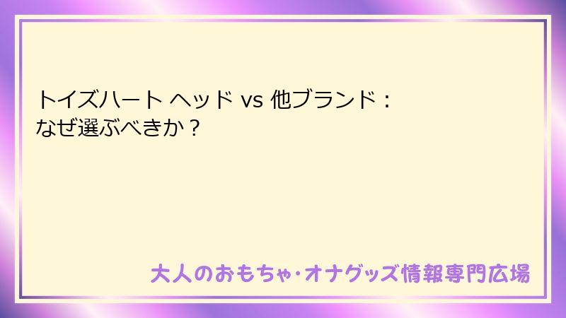 トイズハート ヘッド vs 他ブランド：なぜ選ぶべきか？