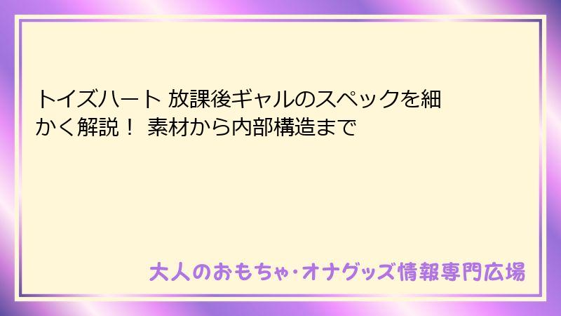 トイズハート 放課後ギャルのスペックを細かく解説！ 素材から内部構造まで