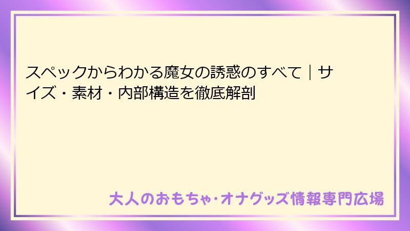 スペックからわかる魔女の誘惑のすべて｜サイズ・素材・内部構造を徹底解剖