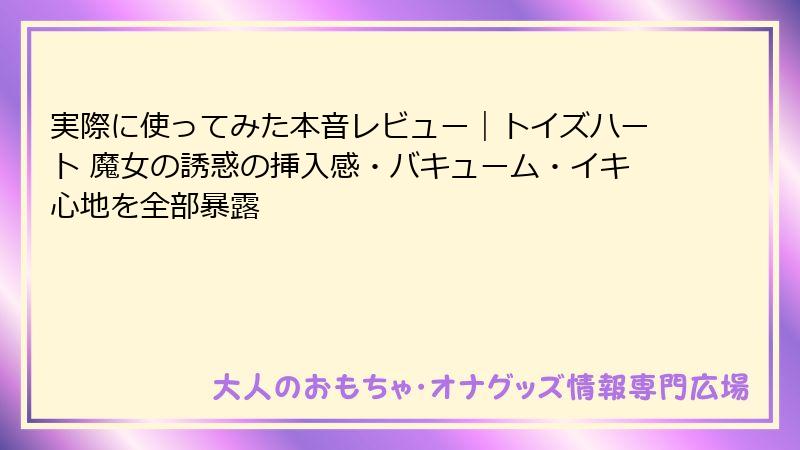 実際に使ってみた本音レビュー｜トイズハート 魔女の誘惑の挿入感・バキューム・イキ心地を全部暴露