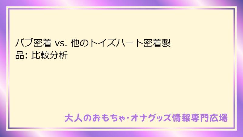 バブ密着 vs. 他のトイズハート密着製品: 比較分析