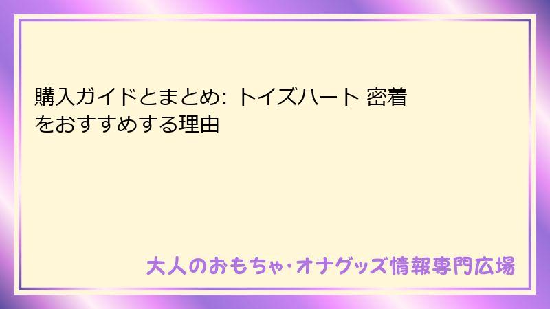 購入ガイドとまとめ: トイズハート 密着をおすすめする理由