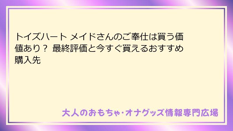トイズハート メイドさんのご奉仕は買う価値あり？ 最終評価と今すぐ買えるおすすめ購入先