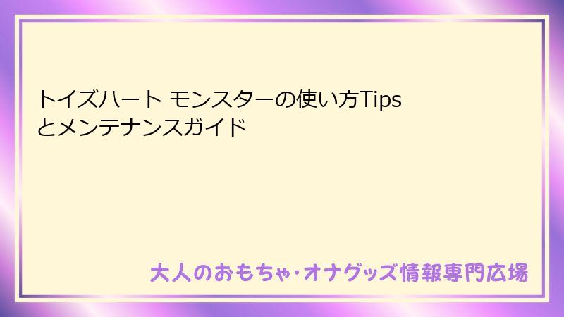 トイズハート モンスターの使い方Tipsとメンテナンスガイド