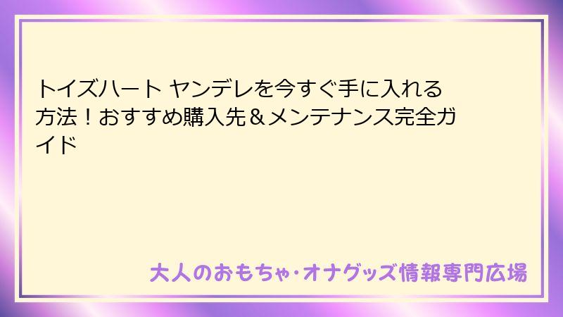 トイズハート ヤンデレを今すぐ手に入れる方法!おすすめ購入先&メンテナンス完全ガイド