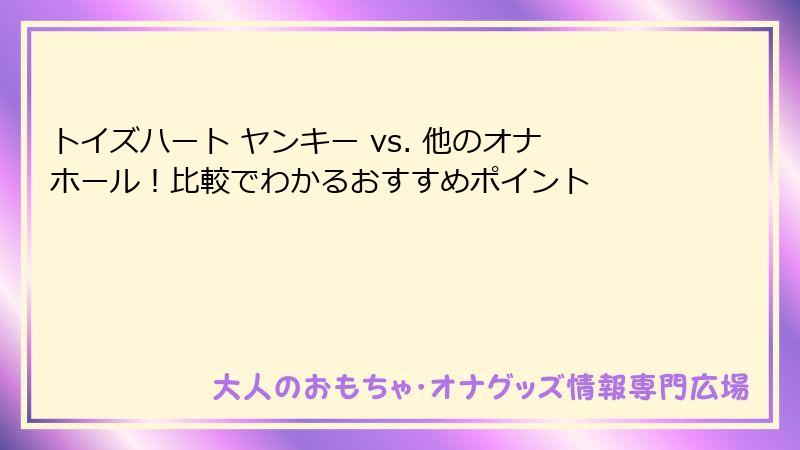トイズハート ヤンキー vs. 他のオナホール！比較でわかるおすすめポイント
