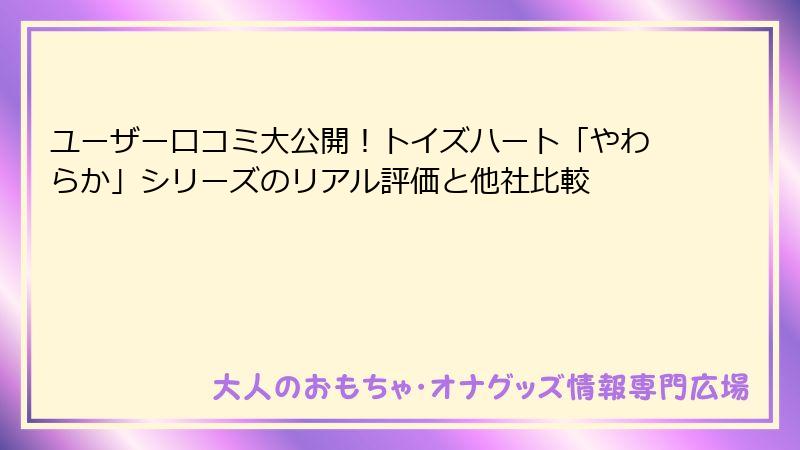 ユーザー口コミ大公開！トイズハート「やわらか」シリーズのリアル評価と他社比較