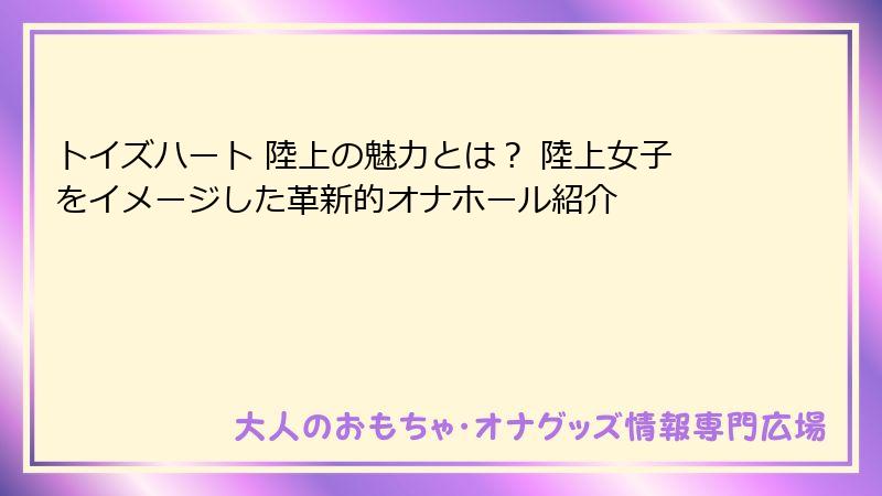トイズハート 陸上の魅力とは? 陸上女子をイメージした革新的オナホール紹介