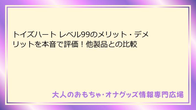 トイズハート レベル99のメリット・デメリットを本音で評価!他製品との比較