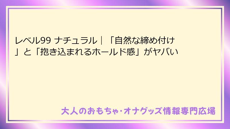 レベル99 ナチュラル｜「自然な締め付け」と「抱き込まれるホールド感」がヤバい