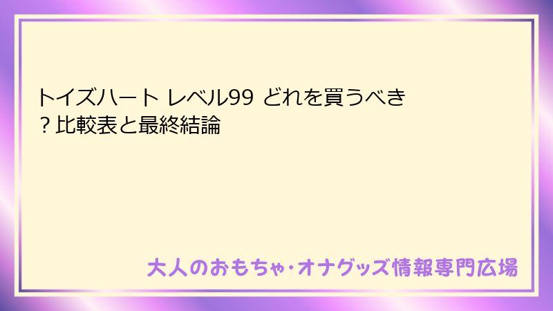 トイズハート レベル99 どれを買うべき？比較表と最終結論