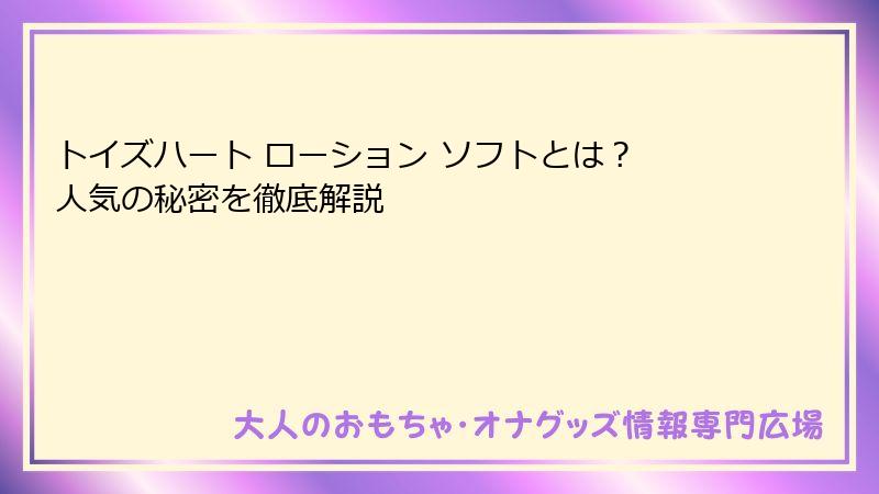 トイズハート ローション ソフトとは？ 人気の秘密を徹底解説