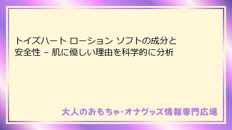 トイズハート ローション ソフトの成分と安全性 – 肌に優しい理由を科学的に分析