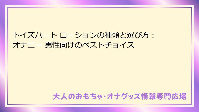 トイズハート ローションの種類と選び方：オナニー 男性向けのベストチョイス
