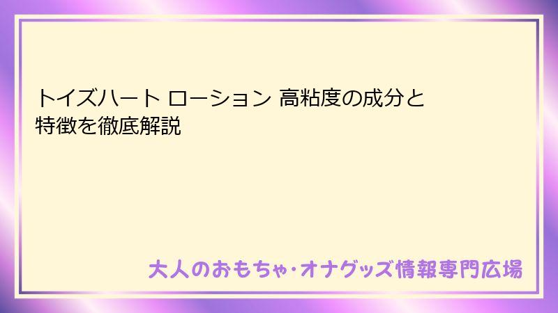 トイズハート ローション 高粘度の成分と特徴を徹底解説
