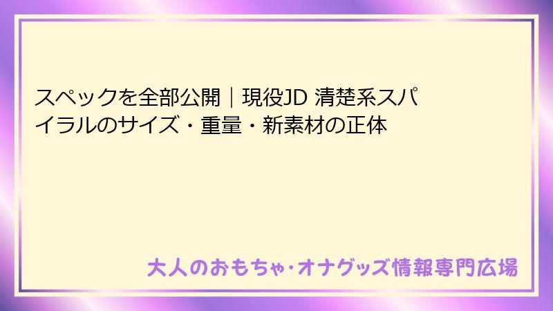 スペックを全部公開|現役JD 清楚系スパイラルのサイズ・重量・新素材の正体