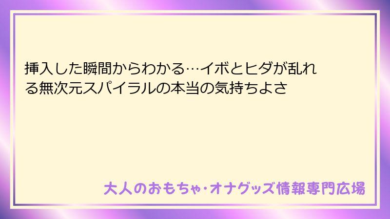 挿入した瞬間からわかる…イボとヒダが乱れる無次元スパイラルの本当の気持ちよさ