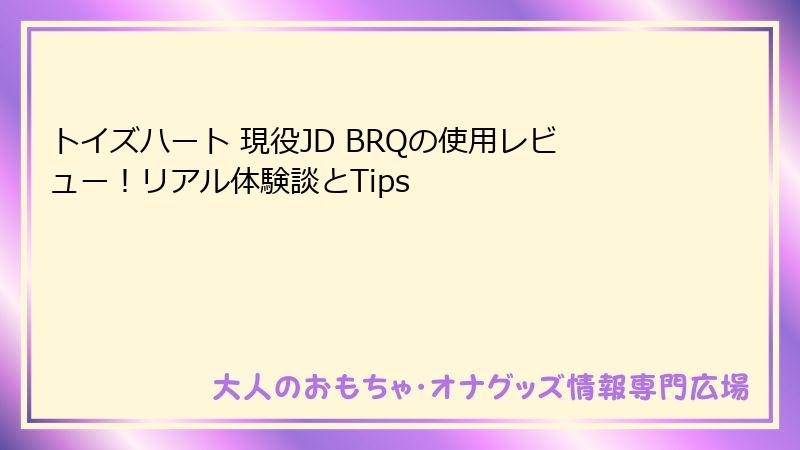 トイズハート 現役JD BRQの使用レビュー！リアル体験談とTips