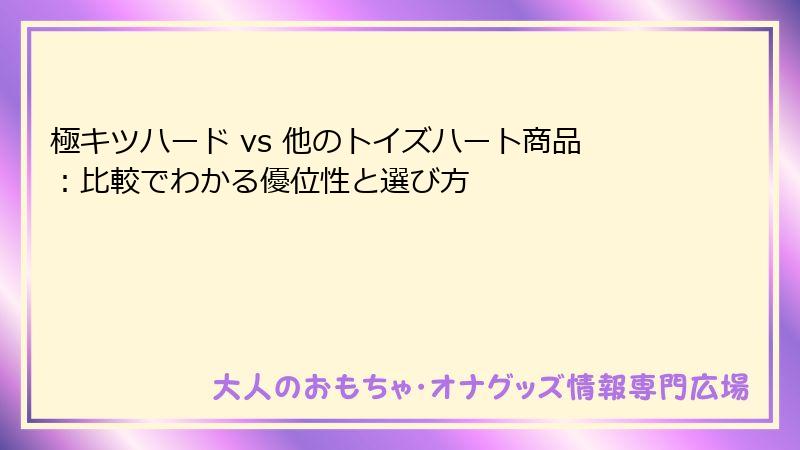 極キツハード vs 他のトイズハート商品：比較でわかる優位性と選び方