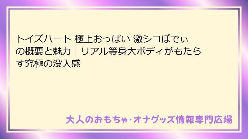 トイズハート 極上おっぱい 激シコぼでぃの概要と魅力｜リアル等身大ボディがもたらす究極の没入感