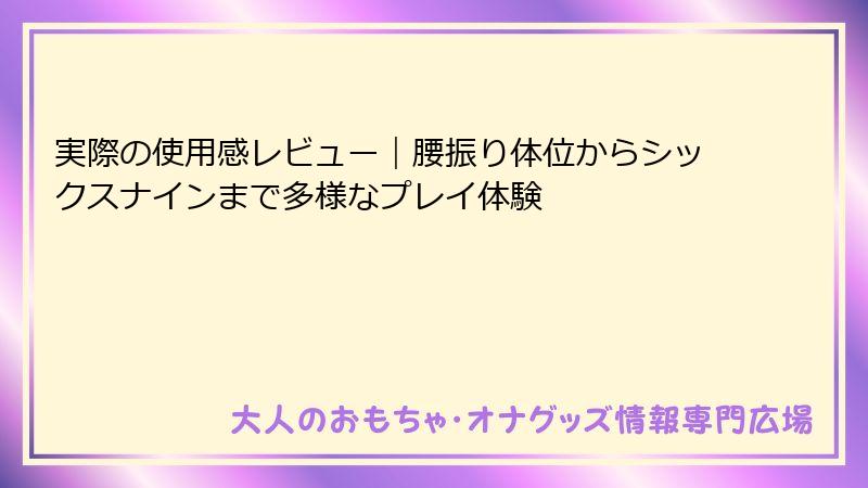 実際の使用感レビュー｜腰振り体位からシックスナインまで多様なプレイ体験