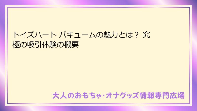 トイズハート バキュームの魅力とは? 究極の吸引体験の概要