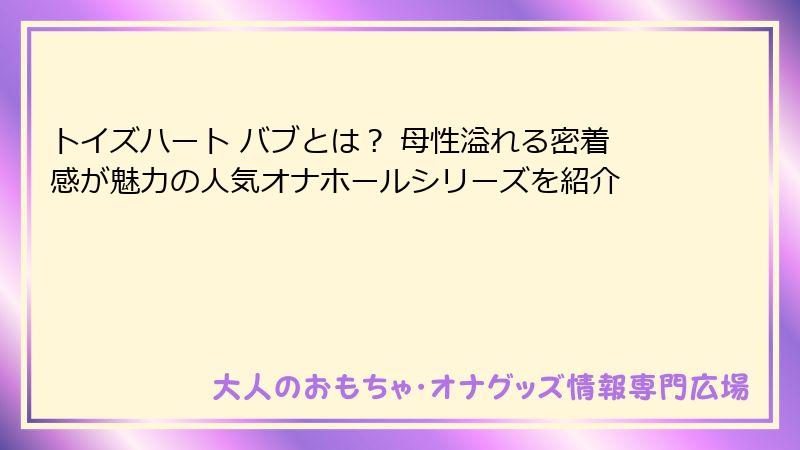 トイズハート バブとは？ 母性溢れる密着感が魅力の人気オナホールシリーズを紹介