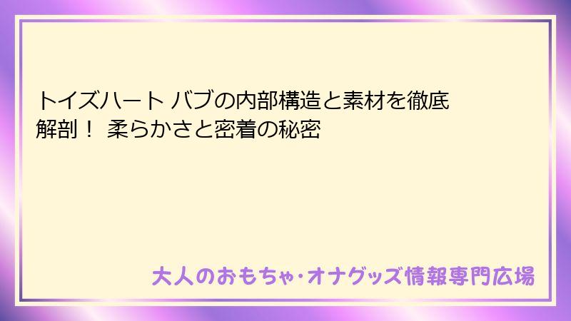 トイズハート バブの内部構造と素材を徹底解剖！ 柔らかさと密着の秘密