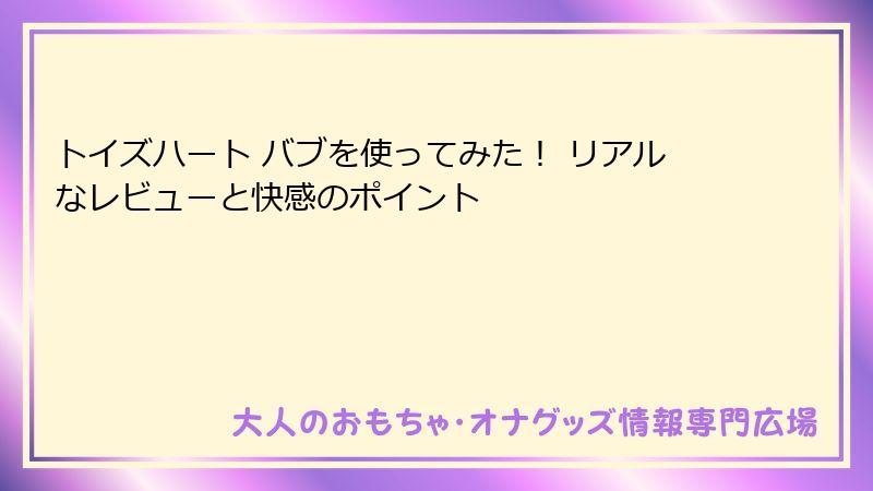 トイズハート バブを使ってみた！ リアルなレビューと快感のポイント