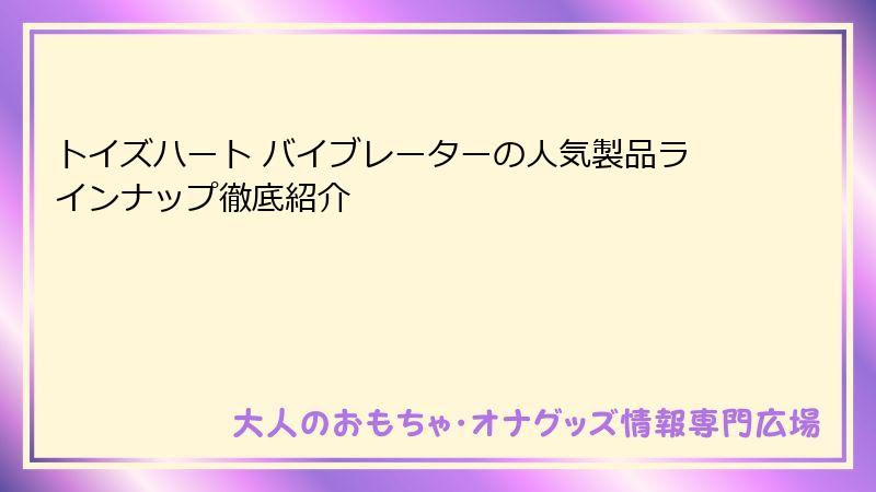 トイズハート バイブレーターの人気製品ラインナップ徹底紹介