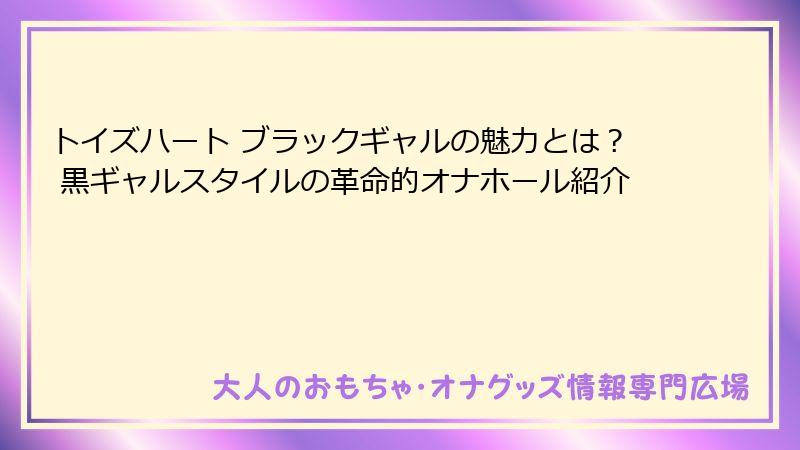 トイズハート ブラックギャルの魅力とは? 黒ギャルスタイルの革命的オナホール紹介