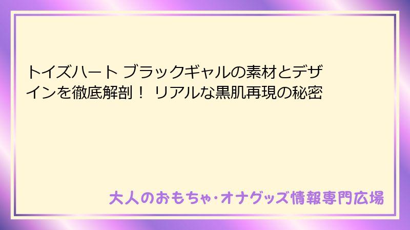 トイズハート ブラックギャルの素材とデザインを徹底解剖! リアルな黒肌再現の秘密