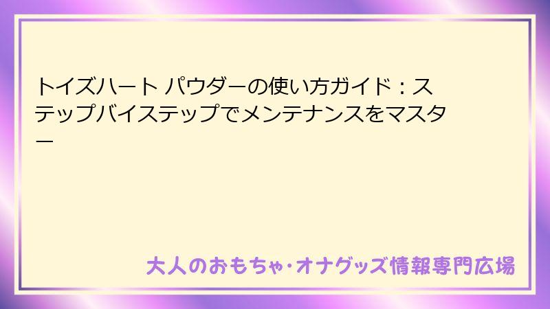 トイズハート パウダーの使い方ガイド:ステップバイステップでメンテナンスをマスター