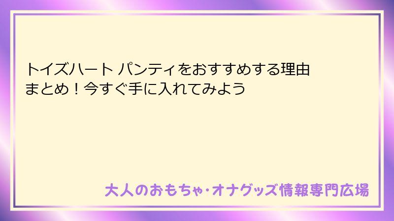 トイズハート パンティをおすすめする理由まとめ!今すぐ手に入れてみよう