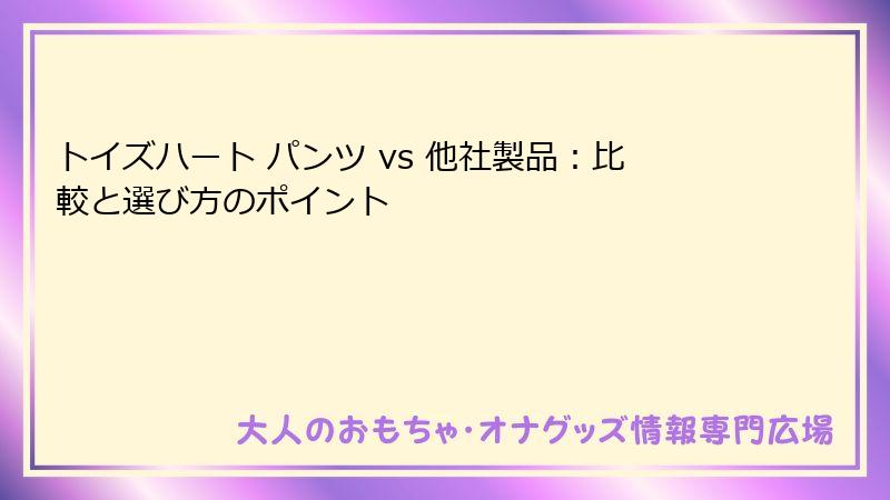 トイズハート パンツ vs 他社製品：比較と選び方のポイント