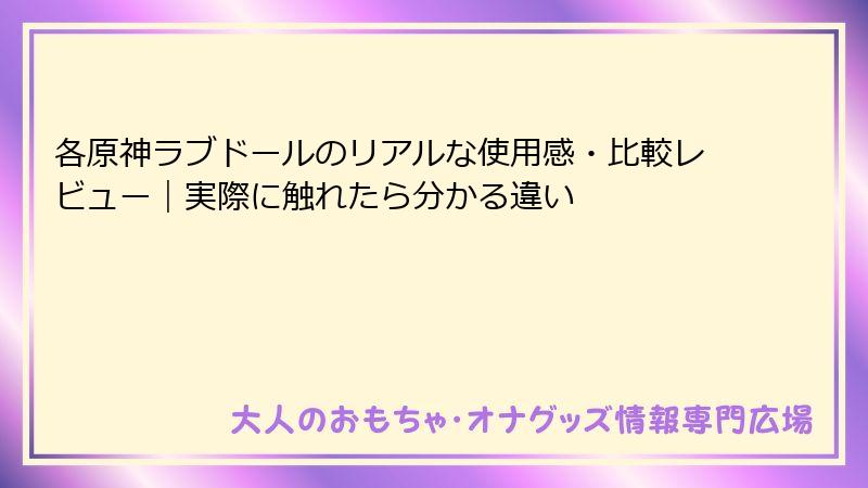 各原神ラブドールのリアルな使用感・比較レビュー｜実際に触れたら分かる違い