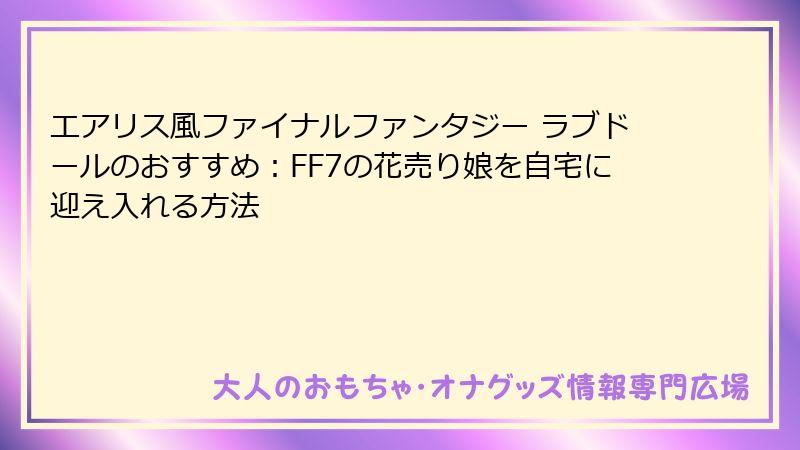 エアリス風ファイナルファンタジー ラブドールのおすすめ：FF7の花売り娘を自宅に迎え入れる方法