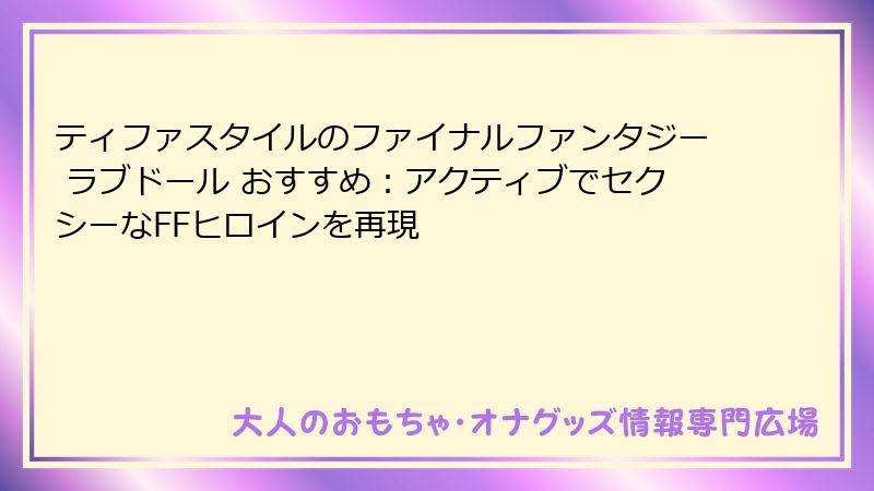 ティファスタイルのファイナルファンタジー ラブドール おすすめ：アクティブでセクシーなFFヒロインを再現