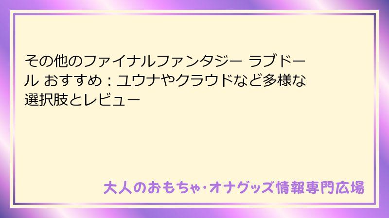 その他のファイナルファンタジー ラブドール おすすめ：ユウナやクラウドなど多様な選択肢とレビュー