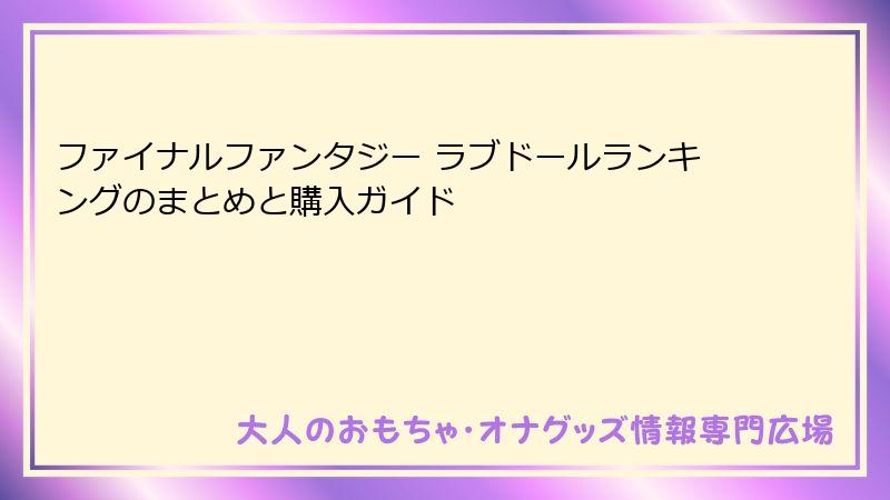 ファイナルファンタジー ラブドールランキングのまとめと購入ガイド