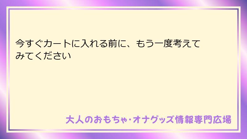今すぐカートに入れる前に、もう一度考えてみてください