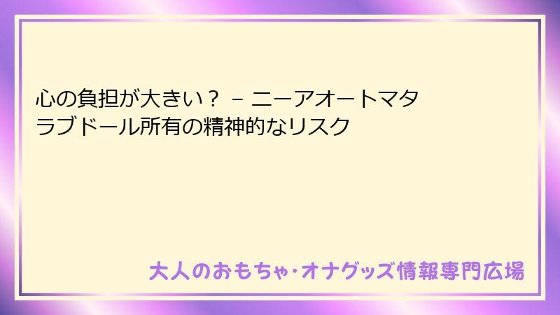 心の負担が大きい? – ニーアオートマタラブドール所有の精神的なリスク
