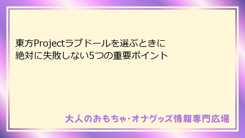 東方Projectラブドールを選ぶときに絶対に失敗しない5つの重要ポイント