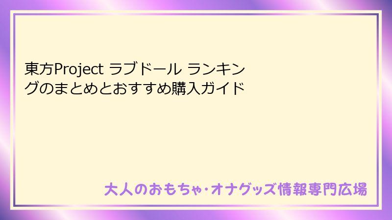 東方Project ラブドール ランキングのまとめとおすすめ購入ガイド