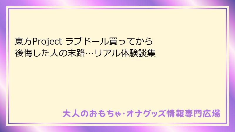 東方Project ラブドール買ってから後悔した人の末路…リアル体験談集