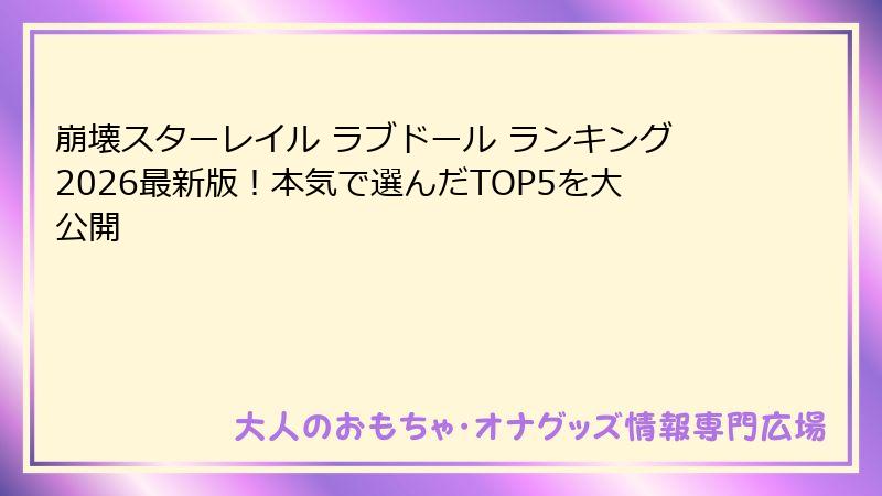 崩壊スターレイル ラブドール ランキング2026最新版!本気で選んだTOP5を大公開